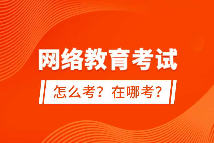 網(wǎng)絡(luò)教育考試怎么考？在哪考？