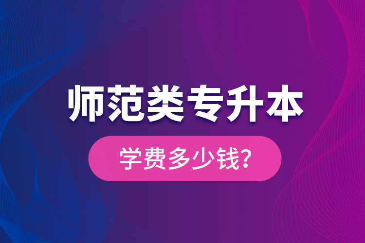 師范類專升本學費多少錢？