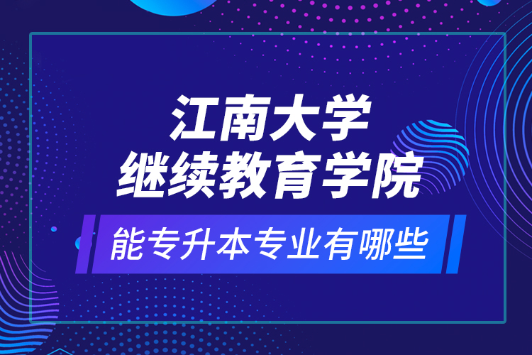 江南大學繼續(xù)教育學院能專升本專業(yè)有哪些