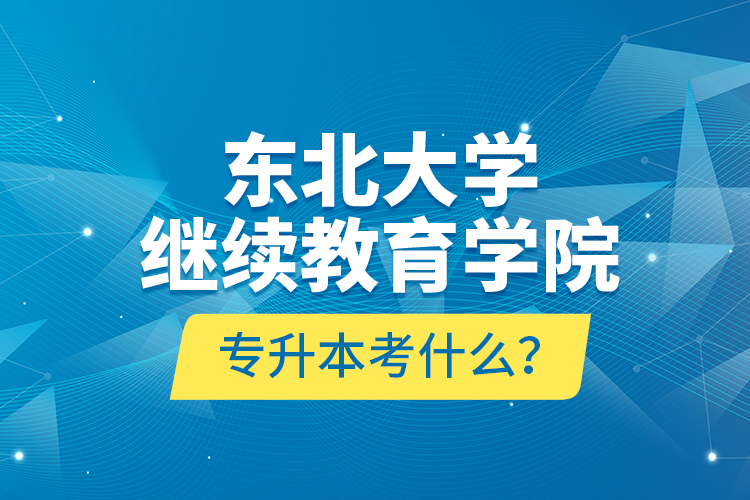 東北大學(xué)繼續(xù)教育學(xué)院專升本考什么？