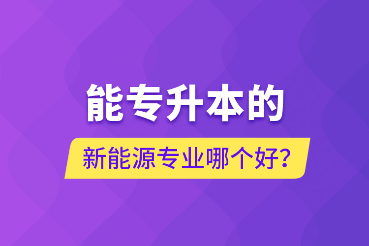 能專升本的新能源專業(yè)哪個好？