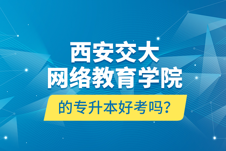 西安交大網(wǎng)絡(luò)教育學(xué)院的專升本好考嗎？