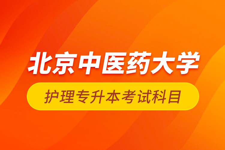 北京中醫(yī)藥大學(xué)護(hù)理專升本考試科目