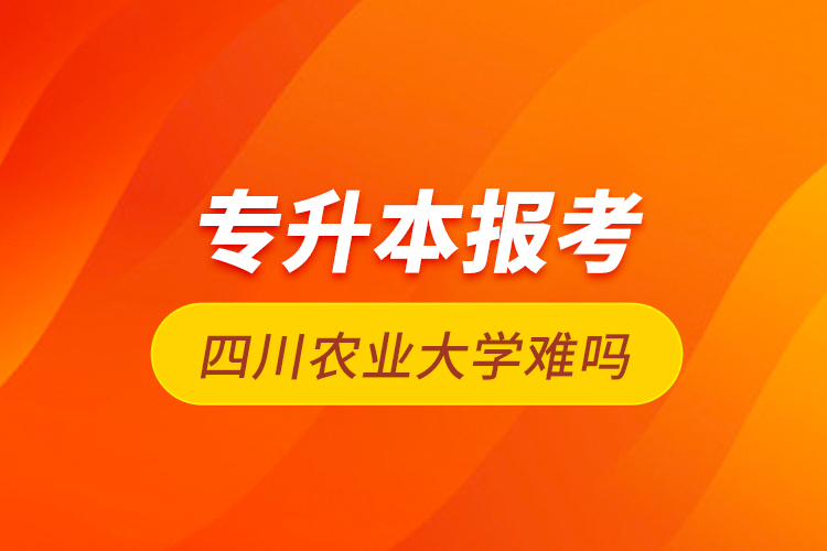 專升本報(bào)考四川農(nóng)業(yè)大學(xué)難嗎