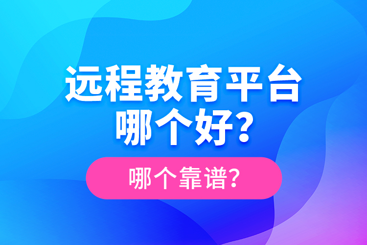 遠(yuǎn)程教育平臺(tái)哪個(gè)好？哪個(gè)靠譜？