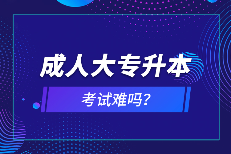 成人大專升本考試難嗎？