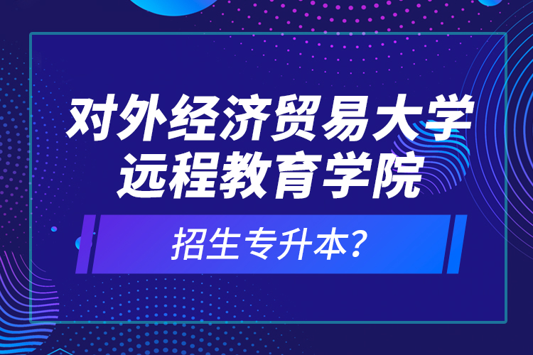 對(duì)外經(jīng)濟(jì)貿(mào)易大學(xué)遠(yuǎn)程教育學(xué)院招生專(zhuān)升本？