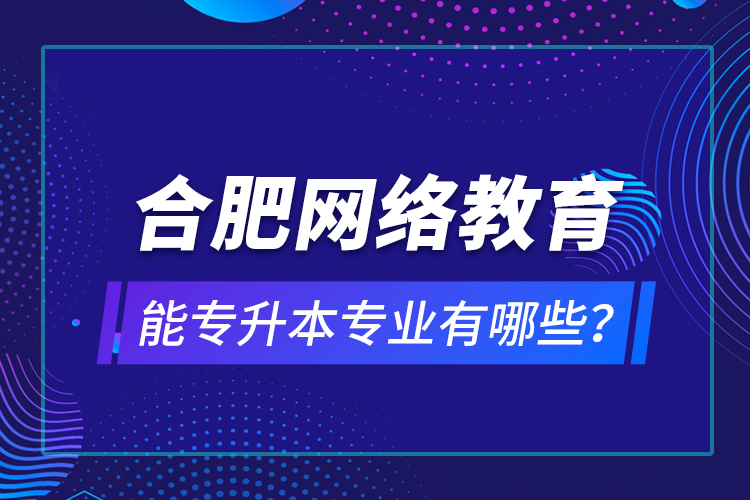 合肥網(wǎng)絡(luò)教育能專升本專業(yè)有哪些？