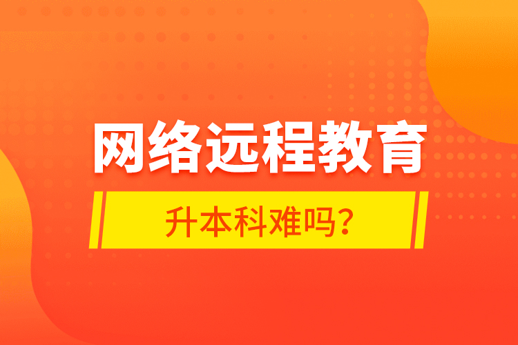 網(wǎng)絡(luò)遠程教育升本科難嗎？