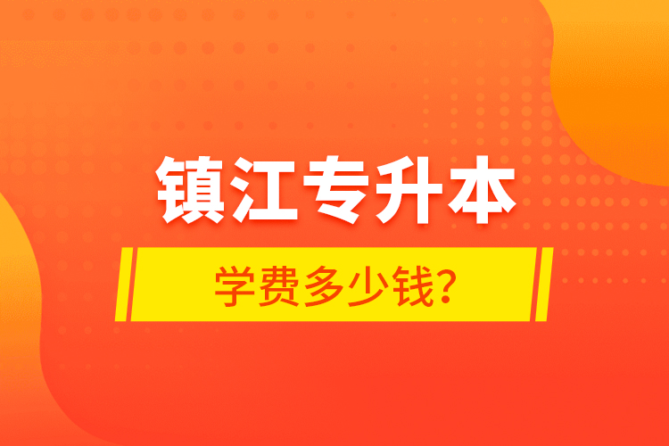 鎮(zhèn)江專升本學(xué)費(fèi)多少錢？