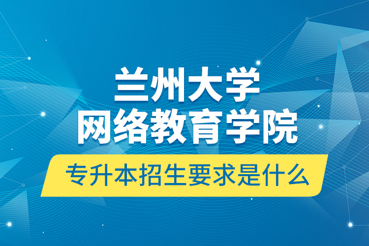 蘭州大學網(wǎng)絡教育學院專升本招生要求是什么