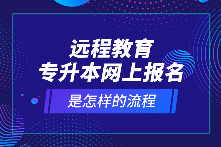 遠程教育專升本網上報名是怎樣的流程