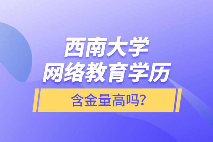 西南大學(xué)網(wǎng)絡(luò)教育學(xué)歷含金量高嗎？