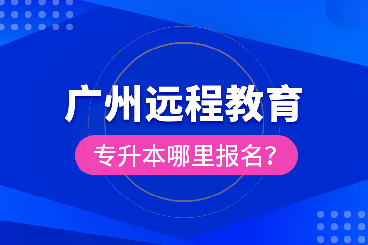 廣州遠程教育專升本哪里報名？