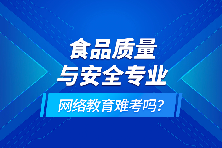 食品質(zhì)量與安全專業(yè)網(wǎng)絡(luò)教育難考嗎？