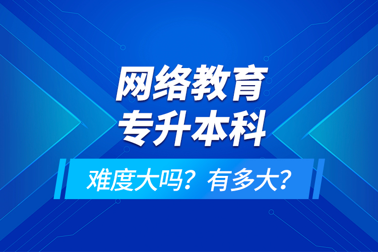 網(wǎng)絡(luò)教育專升本科難度大嗎？有多大？