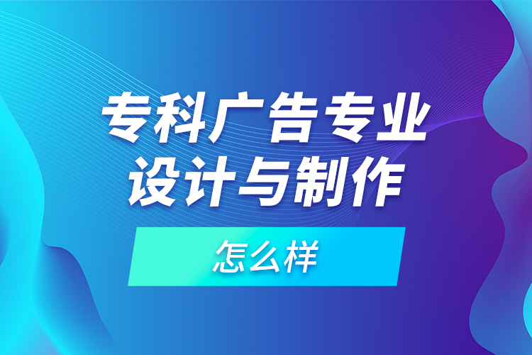 專(zhuān)科廣告專(zhuān)業(yè)設(shè)計(jì)與制作怎么樣