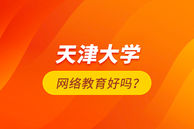 天津大學網(wǎng)絡教育好嗎？