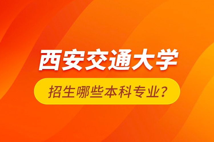 西安交通大學(xué)招生哪些本科專業(yè)？