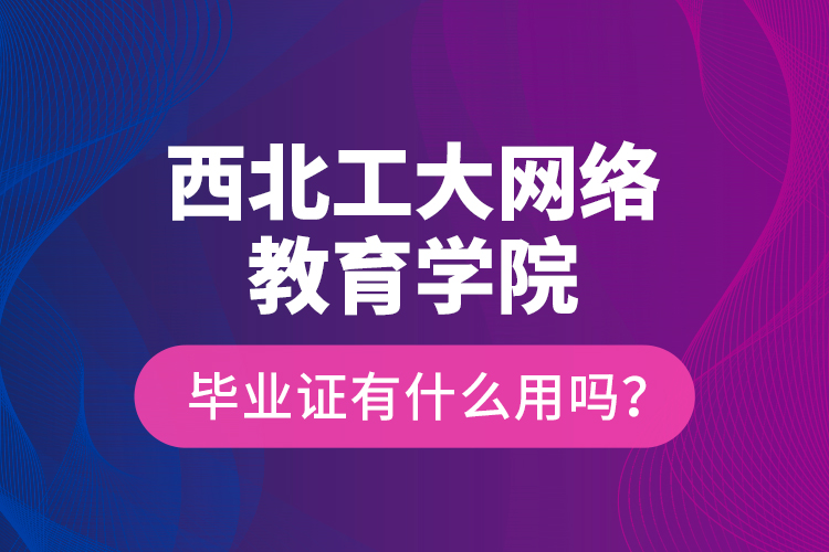 西北工大網(wǎng)絡(luò)教育學(xué)院畢業(yè)證有什么用嗎？