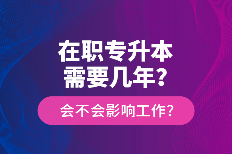 在職專升本需要幾年？會(huì)不會(huì)影響工作？