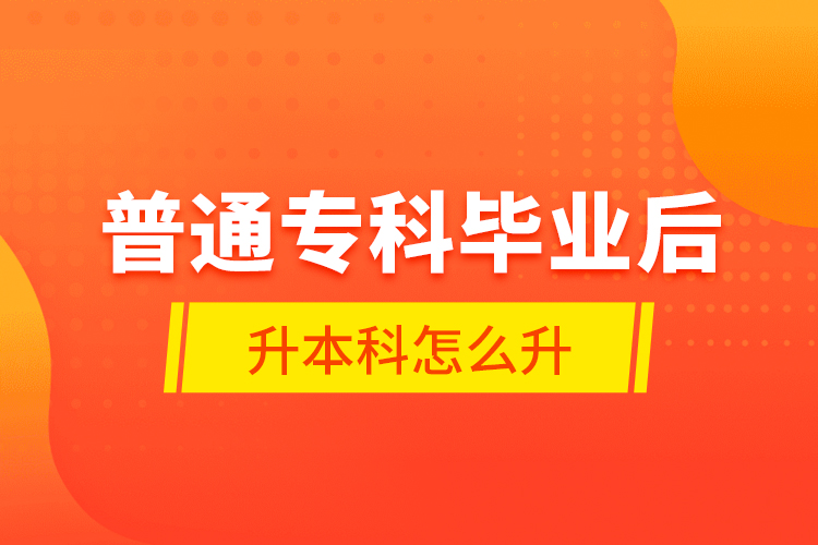 普通?？飘厴I(yè)后升本科怎么升