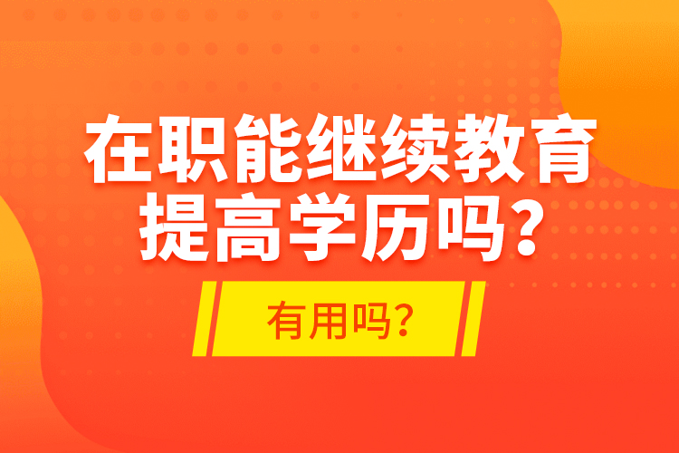 在職能繼續(xù)教育提高學(xué)歷嗎？有用嗎？