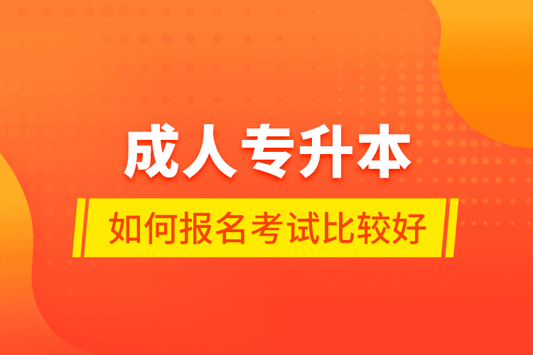 成人專升本如何報(bào)名考試比較好