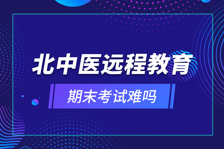 北中醫(yī)遠(yuǎn)程教育期末考試難嗎