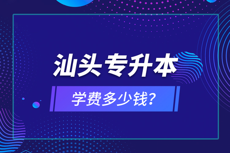 汕頭專升本學費多少錢？