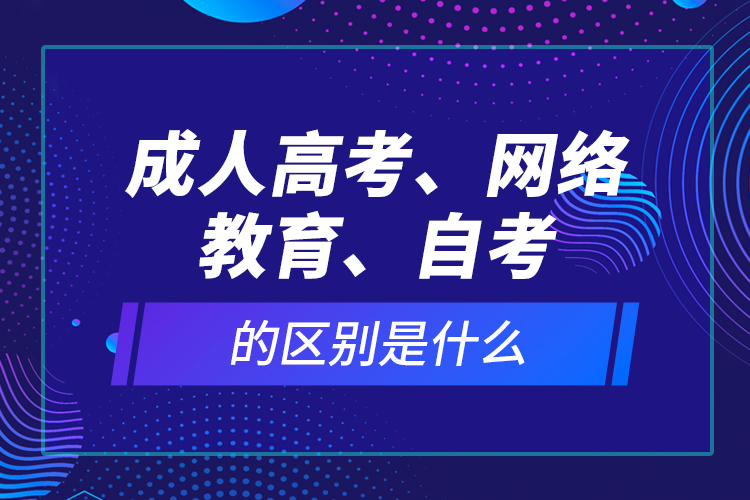 成人高考、網(wǎng)絡(luò)教育、自考的區(qū)別是什么