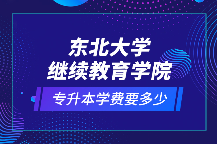 東北大學(xué)繼續(xù)教育學(xué)院專升本學(xué)費(fèi)要多少