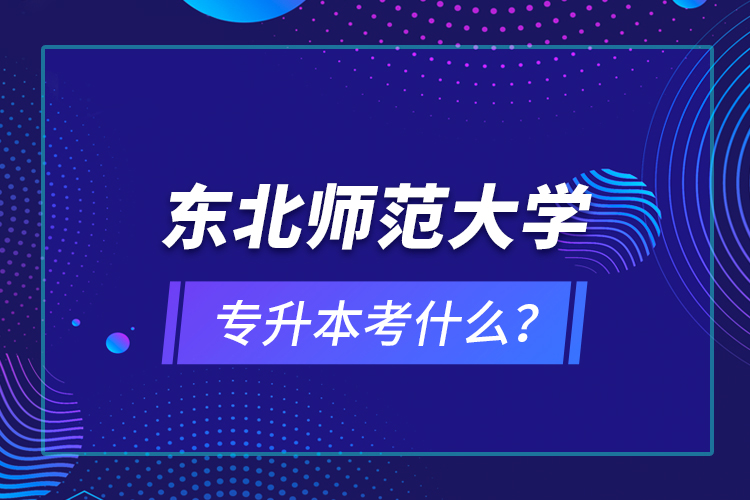 東北師范大學(xué)專升本考什么？