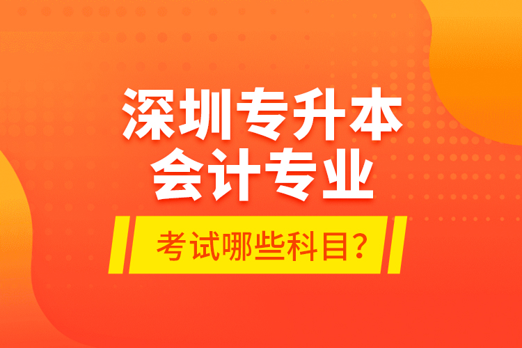 深圳專升本會計專業(yè)考試哪些科目？