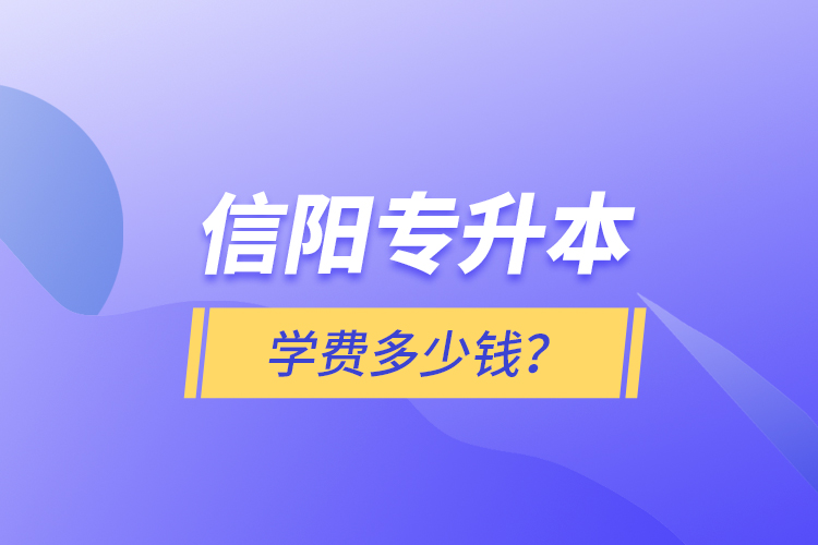 信陽(yáng)專(zhuān)升本學(xué)費(fèi)多少錢(qián)？