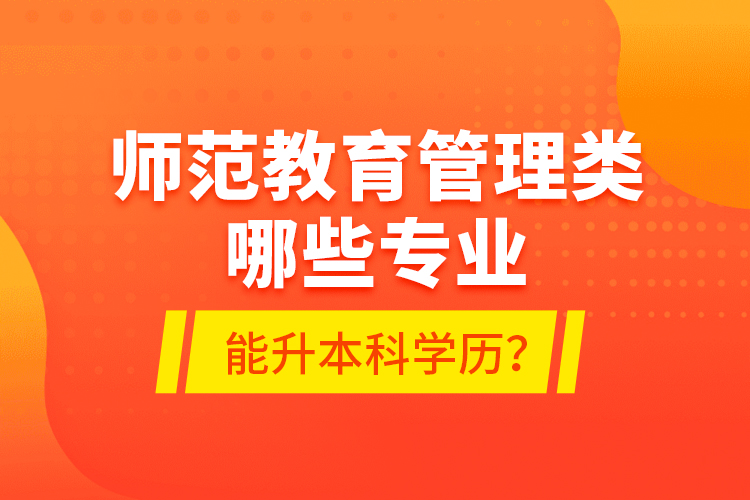 師范教育管理類哪些專業(yè)能升本科學(xué)歷？