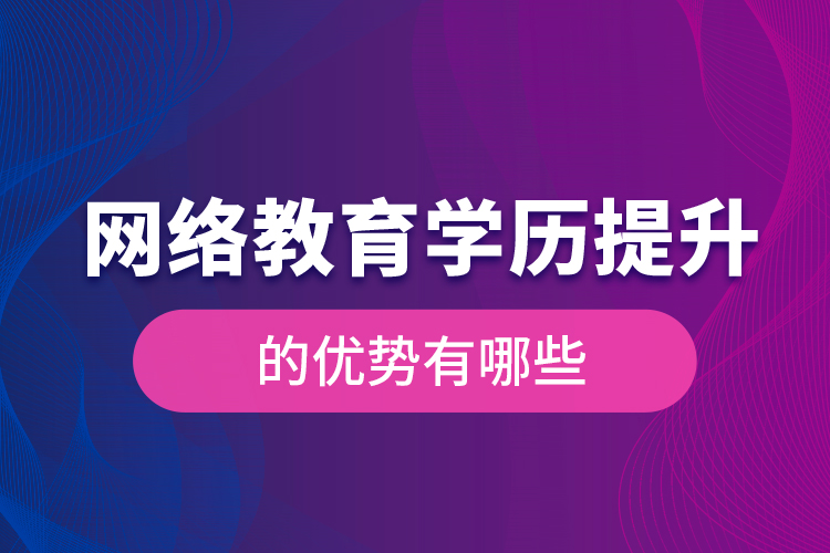 網(wǎng)絡(luò)教育學歷提升的優(yōu)勢有哪些