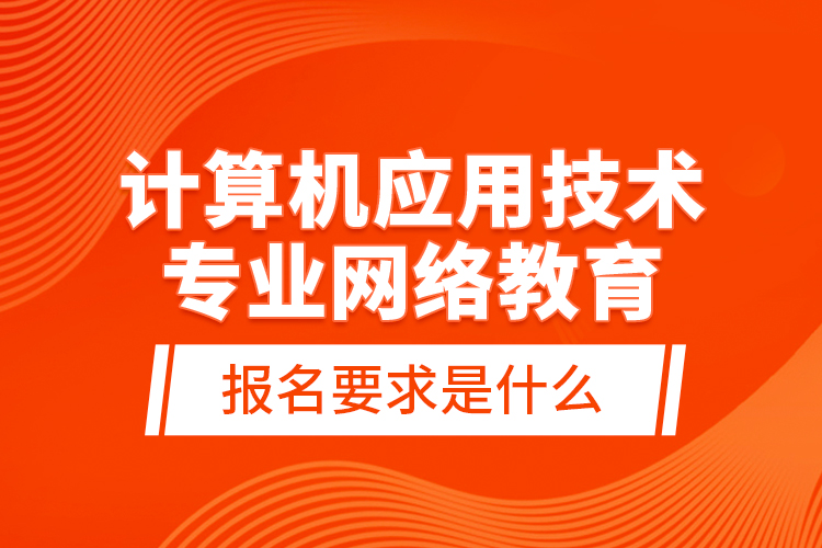 計算機應用技術專業(yè)網絡教育報名要求是什么