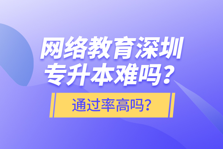 網(wǎng)絡(luò)教育深圳專升本難嗎？通過率高嗎？