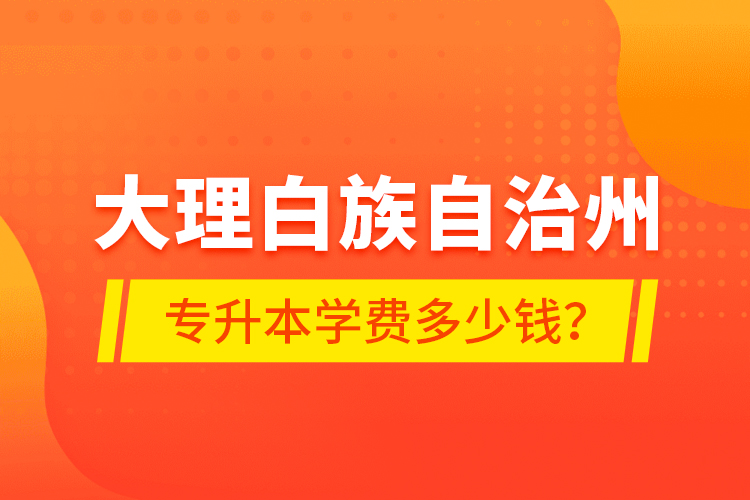 大理白族自治州專升本學(xué)費(fèi)多少錢？