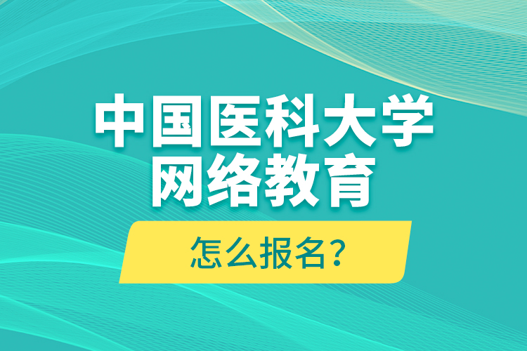 中國(guó)醫(yī)科大學(xué)網(wǎng)絡(luò)教育怎么報(bào)名？