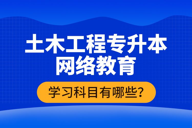 土木工程專升本網(wǎng)絡(luò)教育學(xué)習科目有哪些？