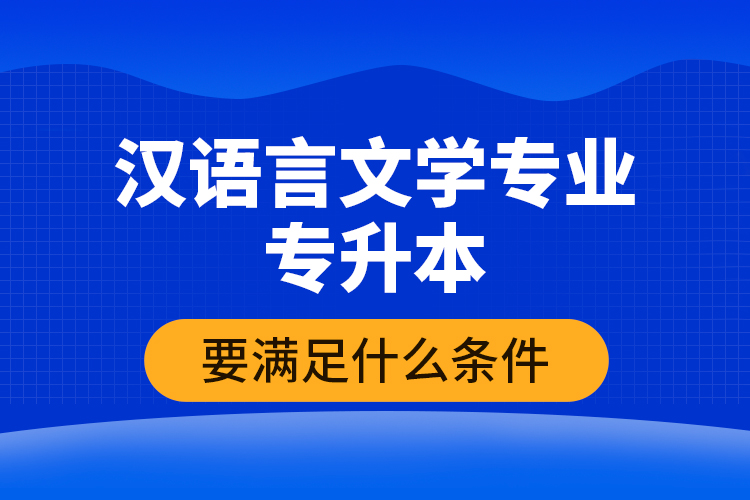 漢語言文學(xué)專業(yè)專升本要滿足什么條件