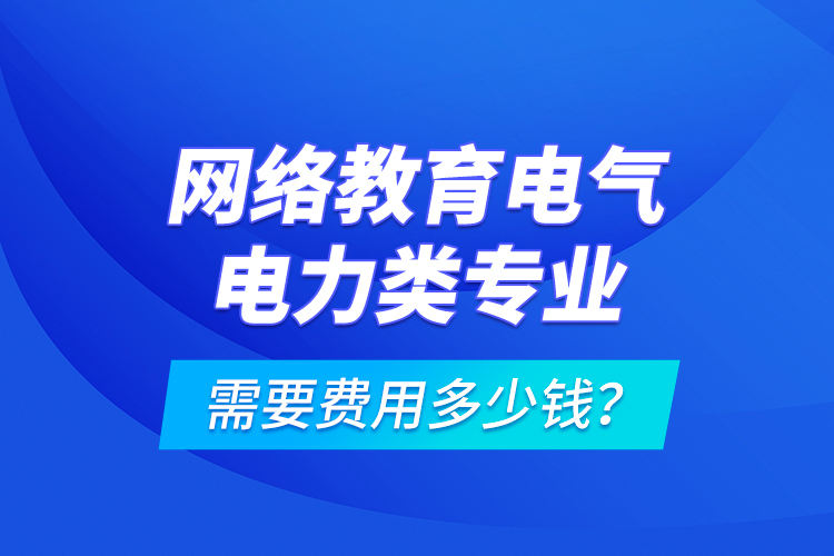 網(wǎng)絡(luò)教育電氣電力類專業(yè)需要費(fèi)用多少錢？