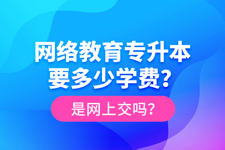 網(wǎng)絡(luò)教育專(zhuān)升本要多少學(xué)費(fèi)？是網(wǎng)上交嗎？