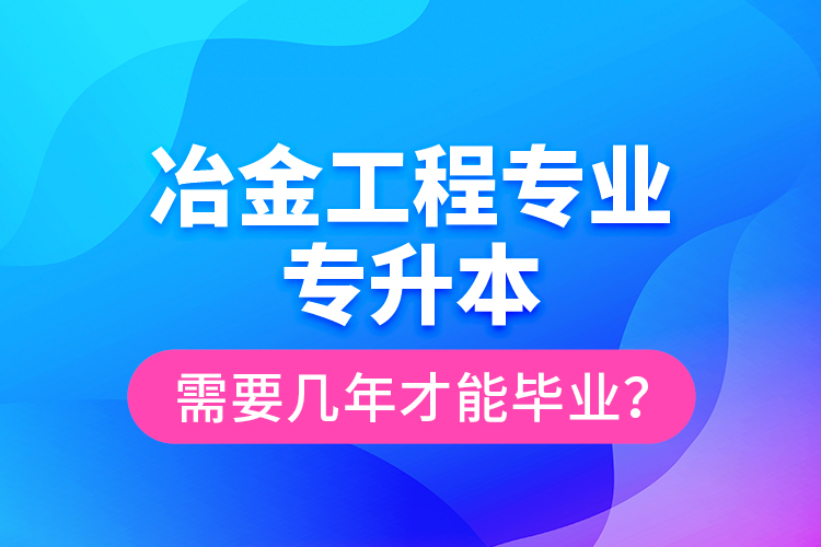 冶金工程專業(yè)專升本需要幾年才能畢業(yè)？