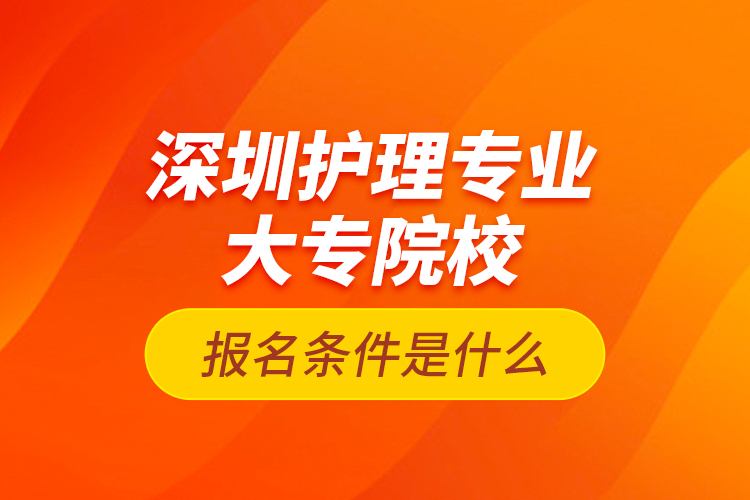 深圳護理專業(yè)大專院校報名條件是什么