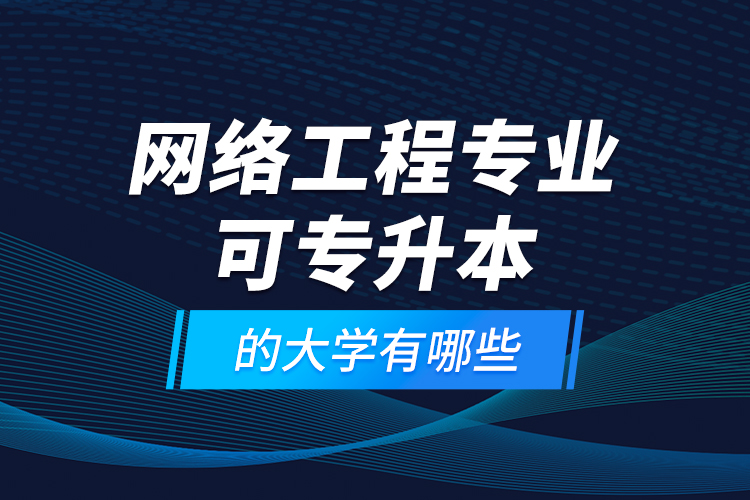 網(wǎng)絡(luò)工程專(zhuān)業(yè)可專(zhuān)升本的大學(xué)有哪些