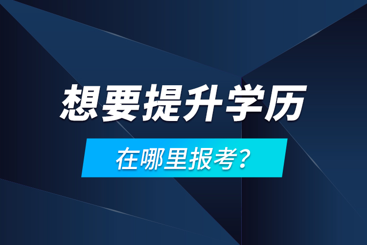 想要提升學(xué)歷，在哪里報(bào)考？