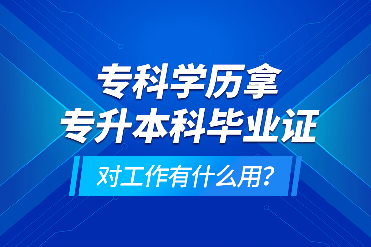 專科學(xué)歷拿專升本科畢業(yè)證對(duì)工作有什么用？